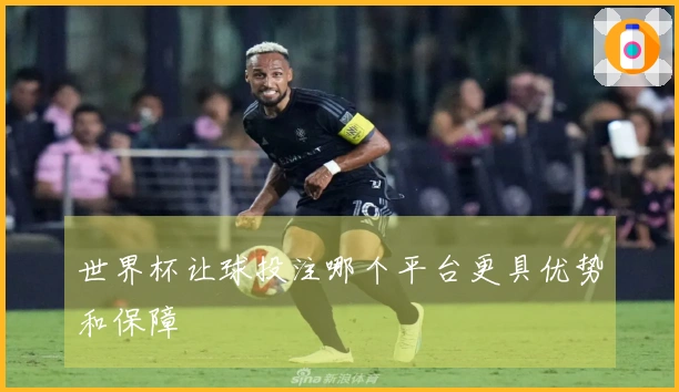 世界杯让球投注哪个平台更具优势和保障