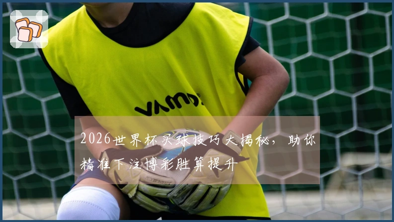 2026世界杯买球技巧大揭秘，助你精准下注博彩胜算提升