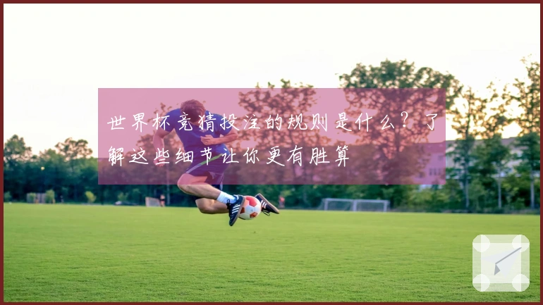 世界杯竞猜投注的规则是什么？了解这些细节让你更有胜算