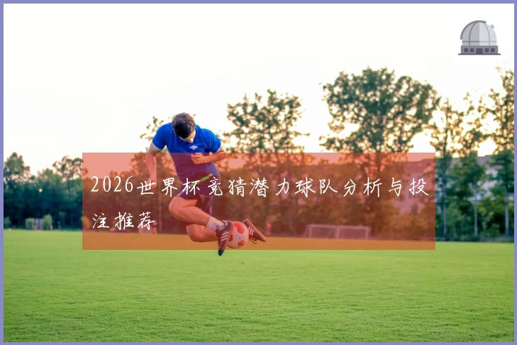 2026世界杯竞猜潜力球队分析与投注推荐