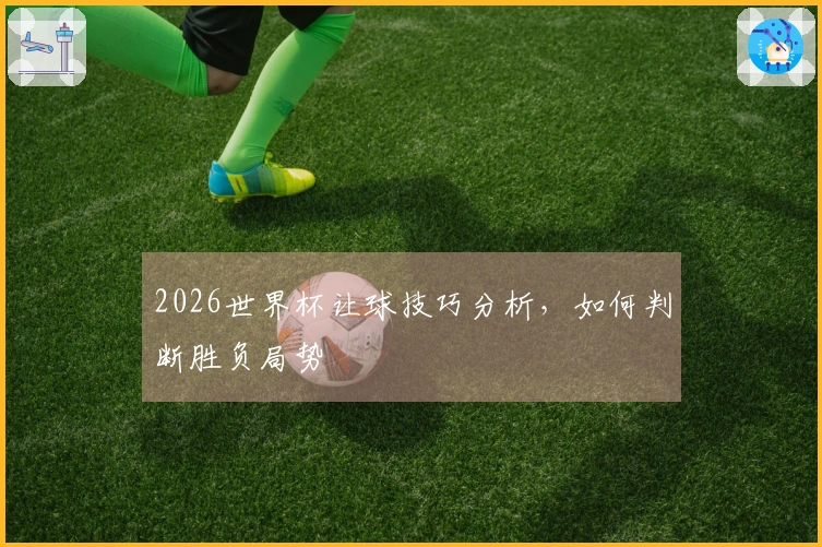 2026世界杯让球技巧分析，如何判断胜负局势