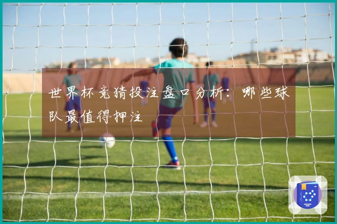 世界杯竞猜投注盘口分析：哪些球队最值得押注
