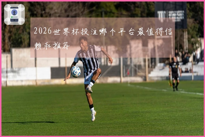 2026世界杯投注哪个平台最值得信赖和推荐