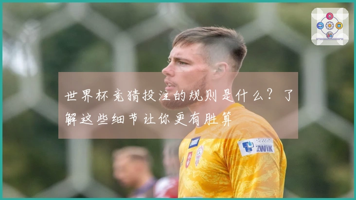 世界杯竞猜投注的规则是什么？了解这些细节让你更有胜算