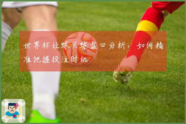 世界杯让球买球盘口分析，如何精准把握投注时机