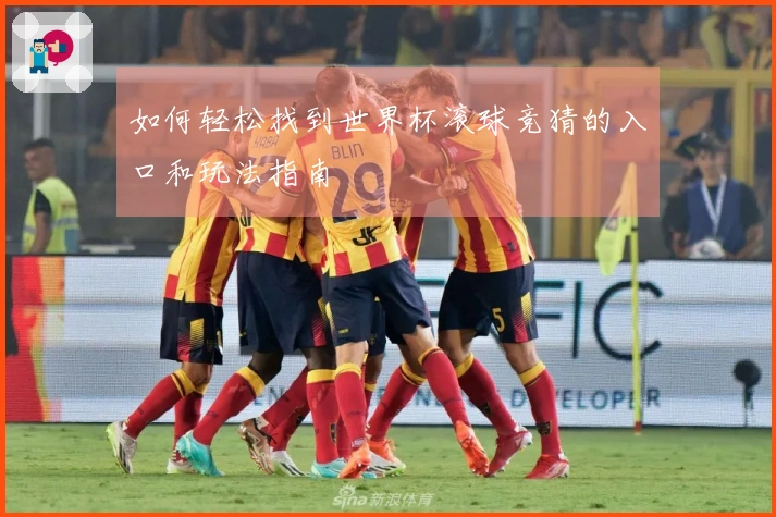 如何轻松找到世界杯滚球竞猜的入口和玩法指南