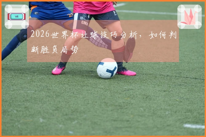 2026世界杯让球技巧分析，如何判断胜负局势