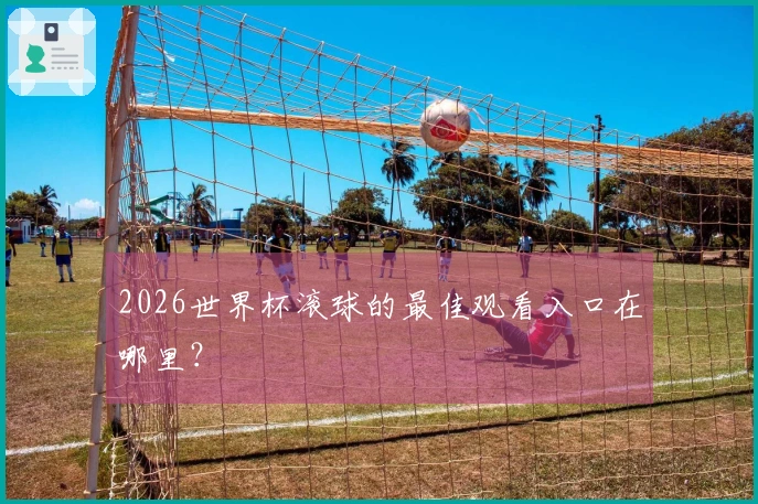2026世界杯滚球的最佳观看入口在哪里？