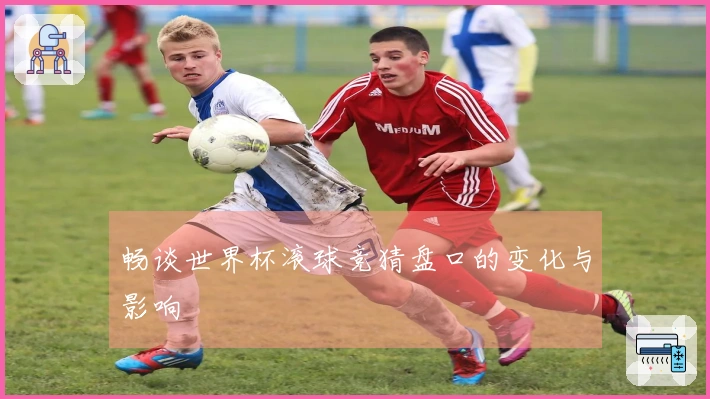 畅谈世界杯滚球竞猜盘口的变化与影响