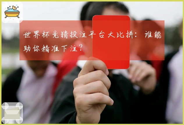 世界杯竞猜投注平台大比拼：谁能助你精准下注？