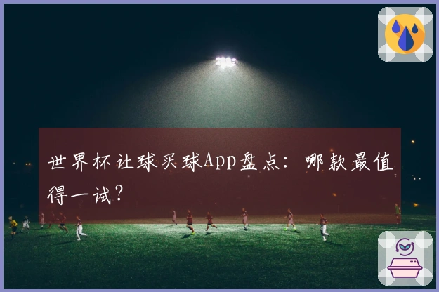 世界杯让球买球App盘点：哪款最值得一试？