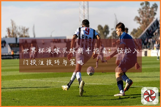 世界杯滚球买球新手指南：轻松入门投注技巧与策略