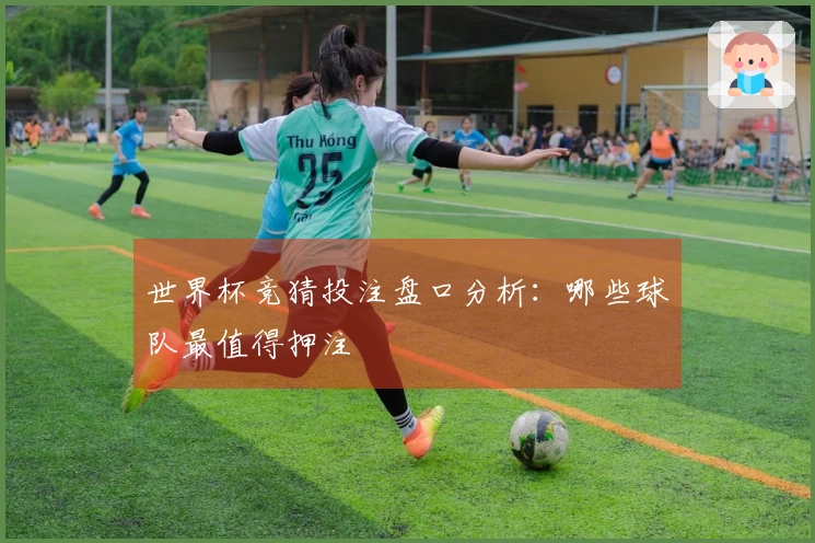 世界杯竞猜投注盘口分析：哪些球队最值得押注