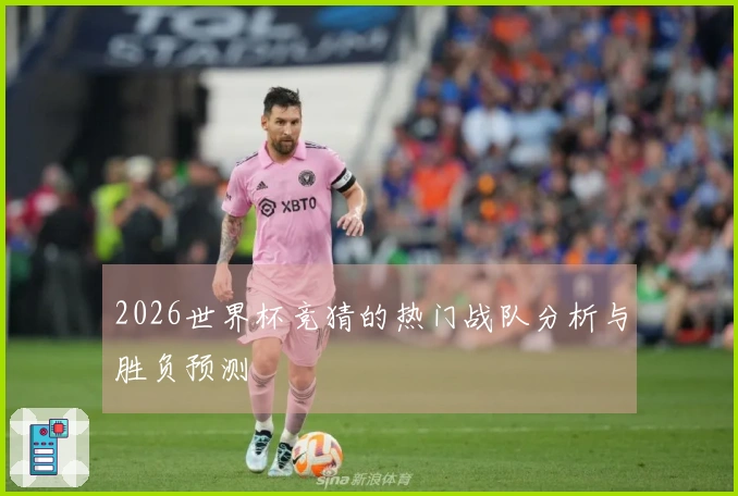 2026世界杯竞猜的热门战队分析与胜负预测