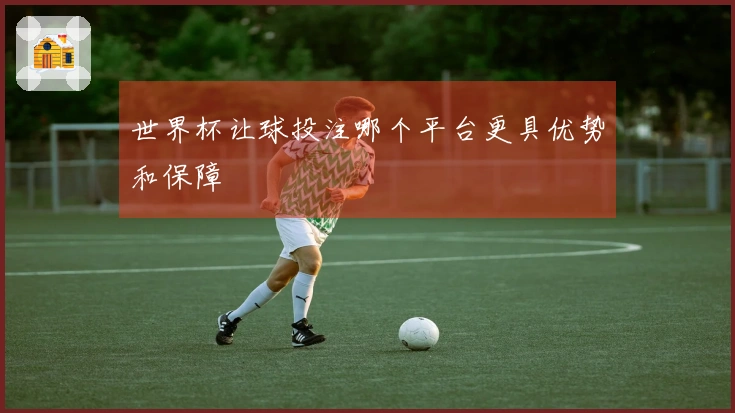 世界杯让球投注哪个平台更具优势和保障