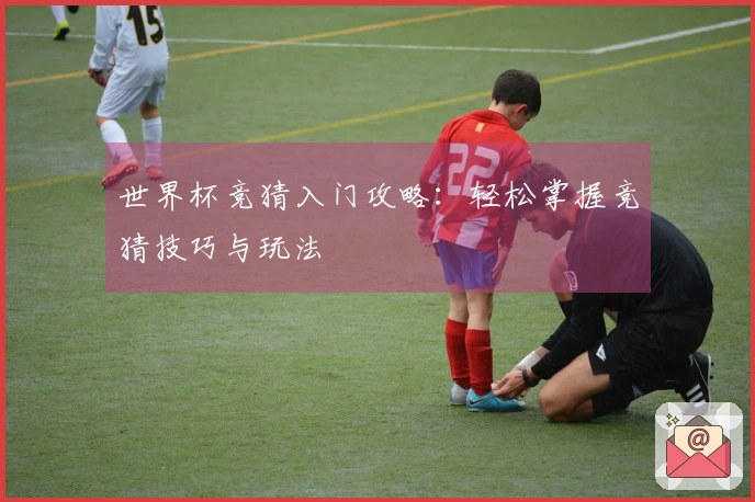世界杯竞猜入门攻略：轻松掌握竞猜技巧与玩法