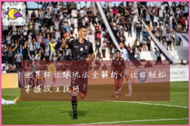 世界杯让球玩法全解析，让你轻松掌握投注技巧